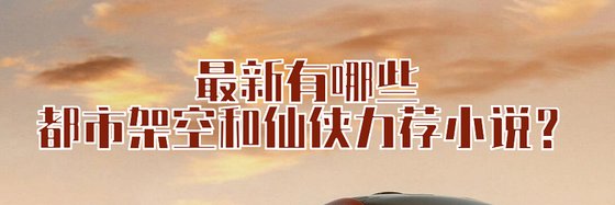 最新有哪些现代、都市架空和热血仙侠力荐小说？